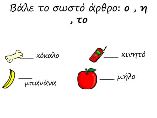 Βάλε το σωστό άρθρο: ο , η 
_____ κόκαλο _____ κινητό 
_____ 
μπανάνα 
_____ μήλο 
, το 
 