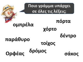 Ποιο γράμμα υπάρχει 
σε όλες τις λέξεις; 
σάκος 
τοίχος 
ομπρέλα 
παράθυρο 
πόρτα 
χόρτο 
δέντρο 
Ορφέας δρόμος 
 