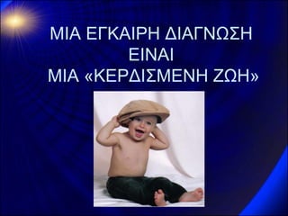 ΜΙΑ ΕΓΚΑΙΡΗ ΔΙΑΓΝΩΣΗ ΕΙΝΑΙ ΜΙΑ «ΚΕΡΔΙΣΜΕΝΗ ΖΩΗ» 
 