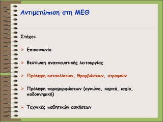 Αντιμετώπιση στη ΜΕΘ 
Στόχοι: 
Επικοινωνία 
Βελτίωση αναπνευστικής λειτουργίας 
Πρόληψη κατακλίσεων, θρομβώσεων, ατροφιών 
Πρόληψη παραμορφώσεων (αγκώνα, καρπό, ισχίο, ποδοκνημική) 
Τεχνικές παθητικών ασκήσεων  