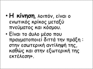 •Η κίνηση, λοιπόν, είναι ο ενωτικός κρίκος μεταξύ πνεύματος και κόσμου. 
•Είναι το άυλο μέσο που πραγματοποιεί διττά την πράξη : στην εσωτερική αντίληψή της, καθώς και στην εξωτερική της εκτέλεση».  