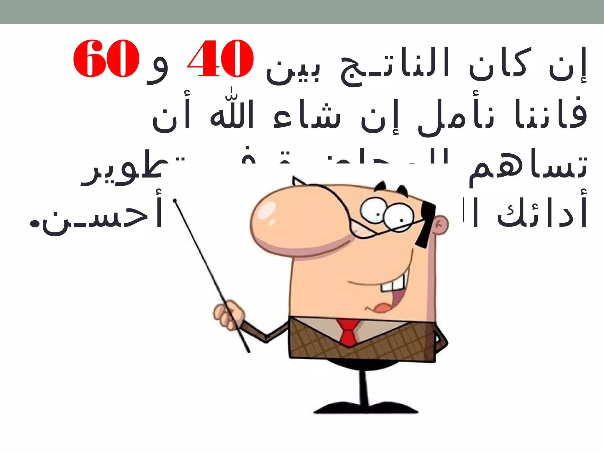 إن كان الناتـج بين 40 و 60 
فاننا نأمل إن شاء ا أن 
تساهم المحاضرة في تطوير 
أدائك الحالي إلى ماهو أحسـن. 
 