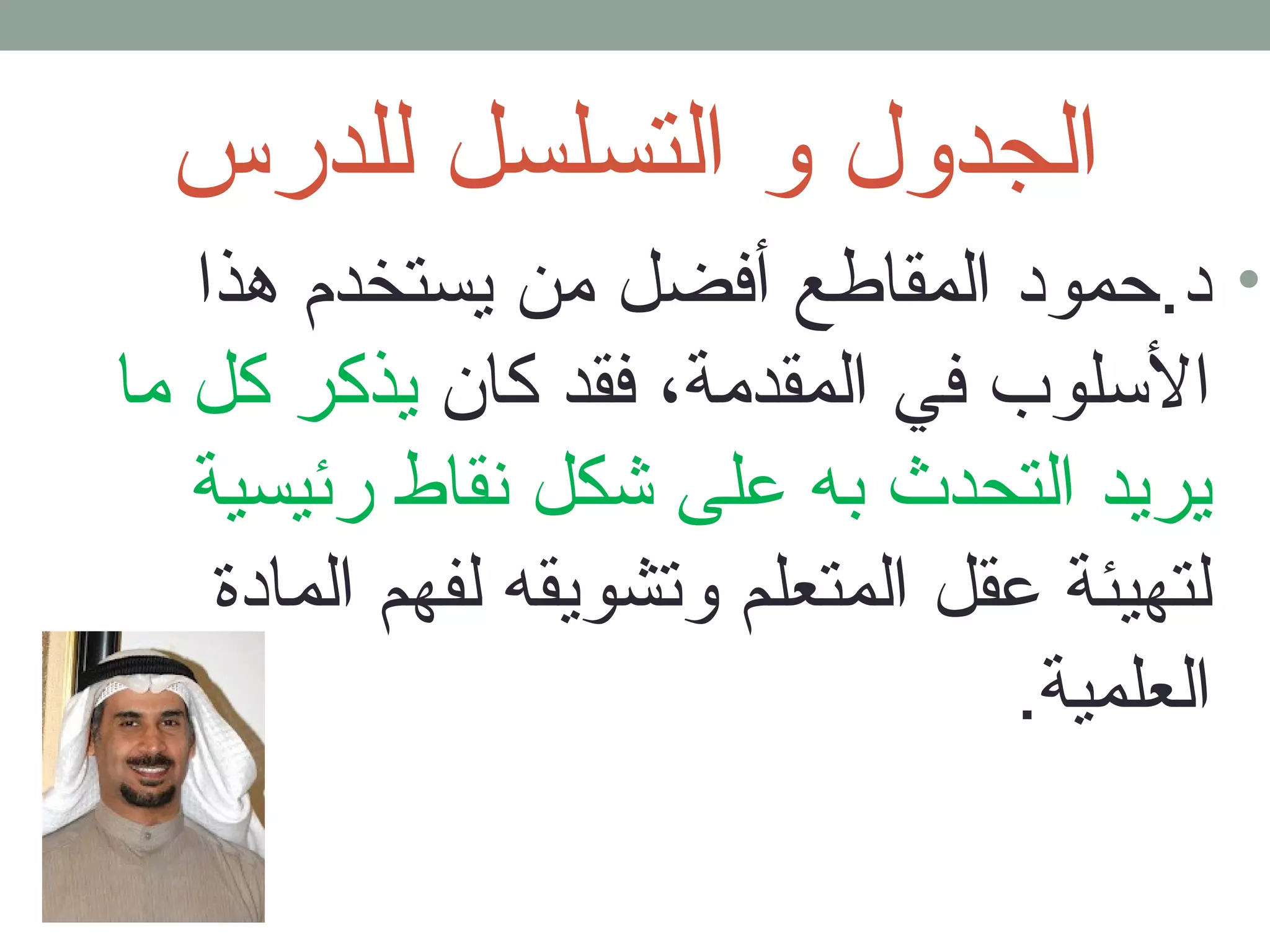 الجدول و التسلسل للدرس 
• د.حمود المقاطع أفضل من يستخدم هذا 
السلوب في المقدمة، فقد كان يذكر كل ما 
يريد التحدث به على شكل نقاط رئيسية 
لتهيئة عقل المتعلم وتشويقه لفهم المادة 
العلمية. 
 