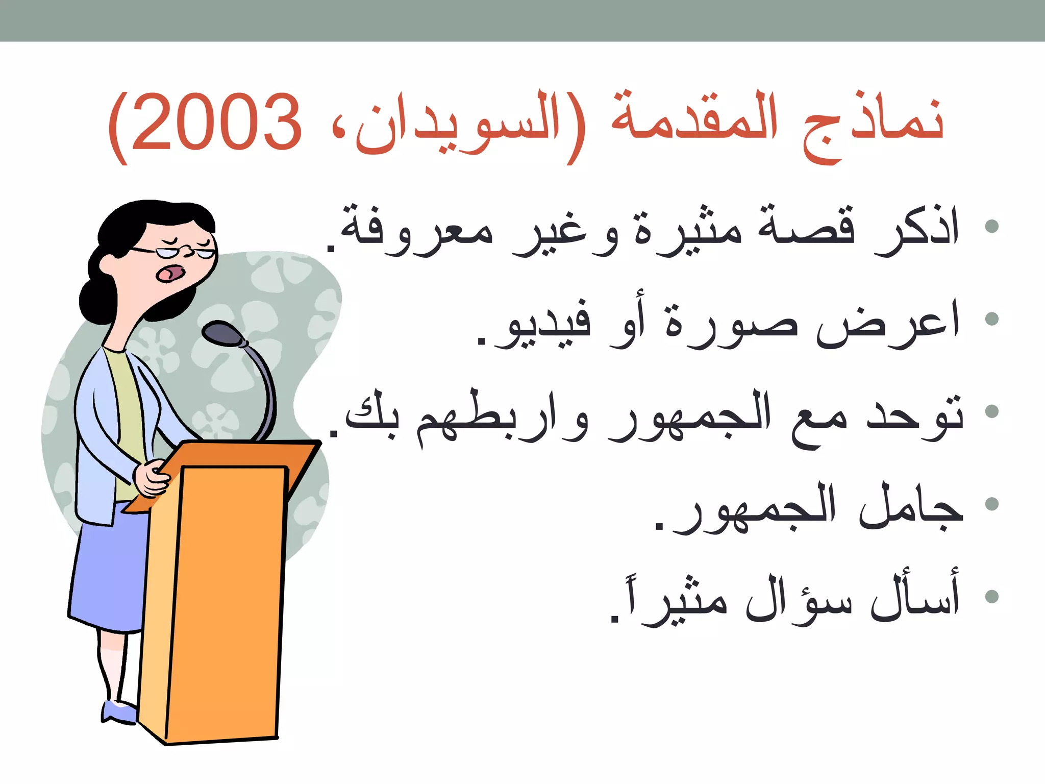 ( نماذج المقدمة (السويدان، 2003 
• اذكر قلصة مثيرة وغير معروفة. 
• اعرض صورة أو فيديو. 
• توحد مع الجمهور واربطهم بك. 
• جامل الجمهور. 
• أسأل سؤال مثيراً.. 
 