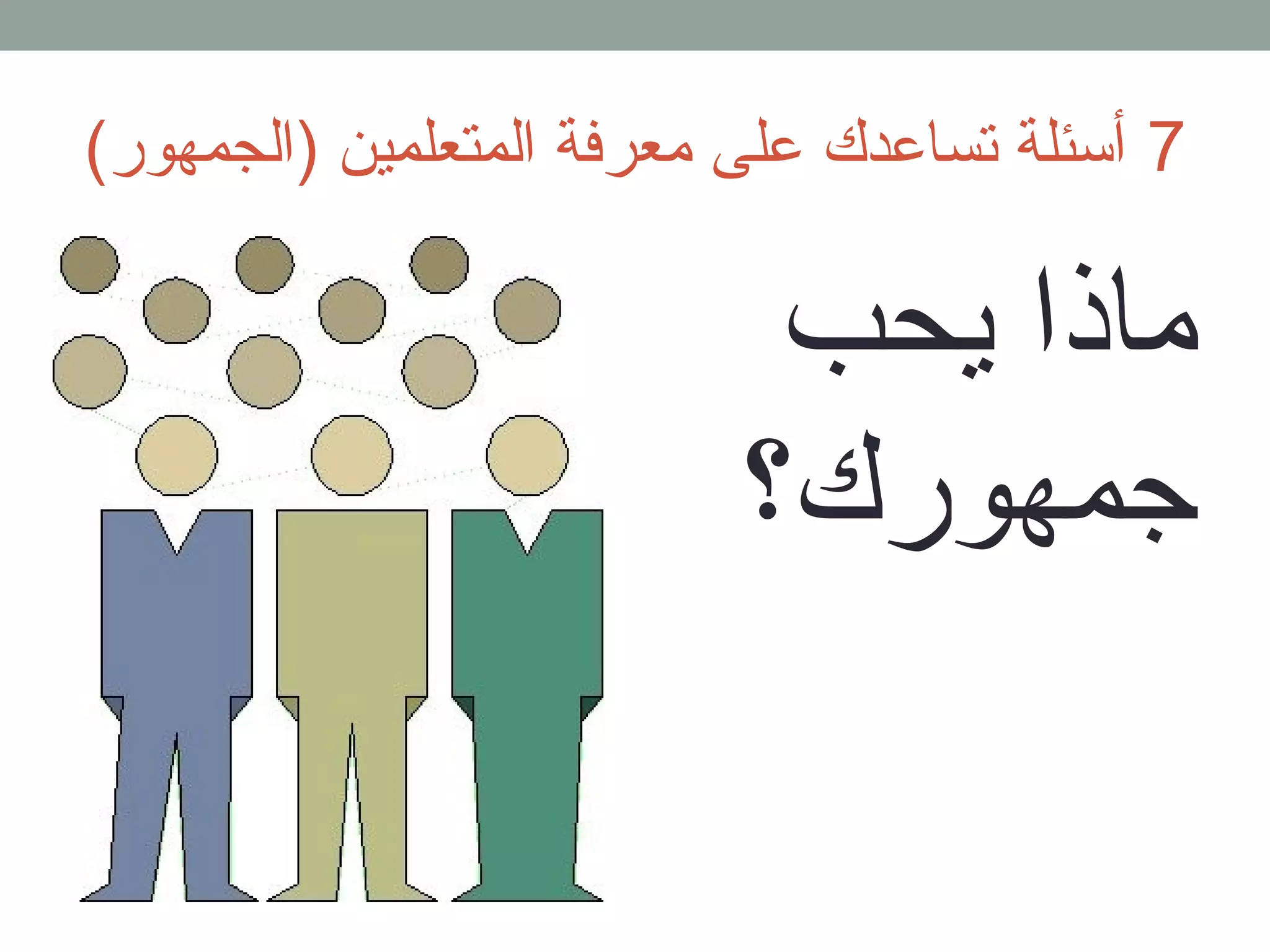 7 أسئلة تساعدك على معرفة المتعلمين (الجمهور) 
ماذا يحب 
جمهورك؟ 
 