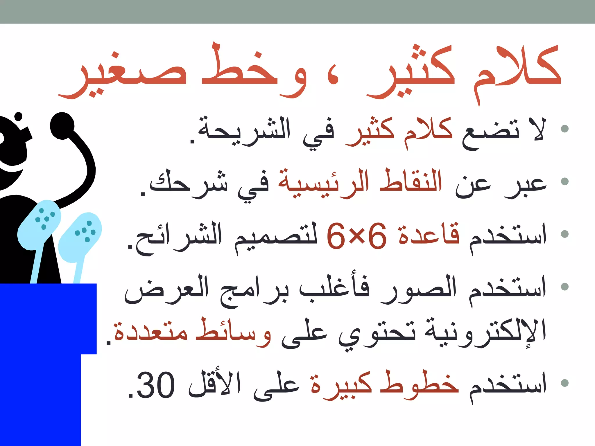 كلم  كثير ، وخط صغير 
• ل تضع كلم  كثير في الشريحة. 
• عبر عن النقاط الرئيسية في شرحك. 
6 لتصميم الشرائح. × • استخدم  قاعدة 6 
• استخدم  الصور فأغلب برامج العرض 
اللكترونية تحتوي على وسائط متعددة. 
. • استخدم  خطوط كبيرة على القل 30 
 