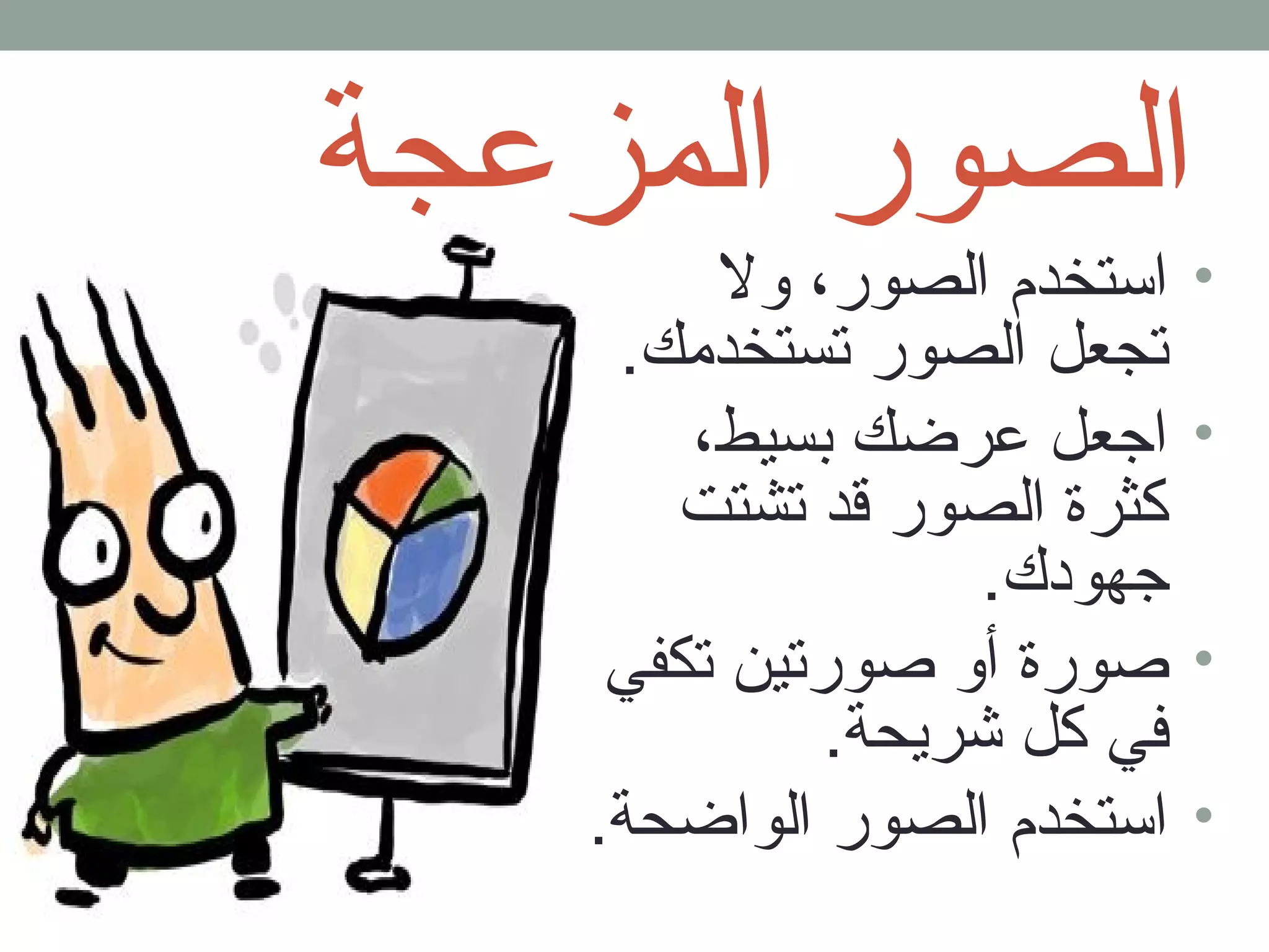 الصور المزعجة 
• استخدم  الصور، ول 
تجعل الصور تستخدمك. 
• اجعل عرضك بسيط، 
كثرة الصور قد تشتت 
جهودك. 
• صورة أو صورتين تكفي 
في كل شريحة. 
• استخدم  الصور الواضحة. 
 