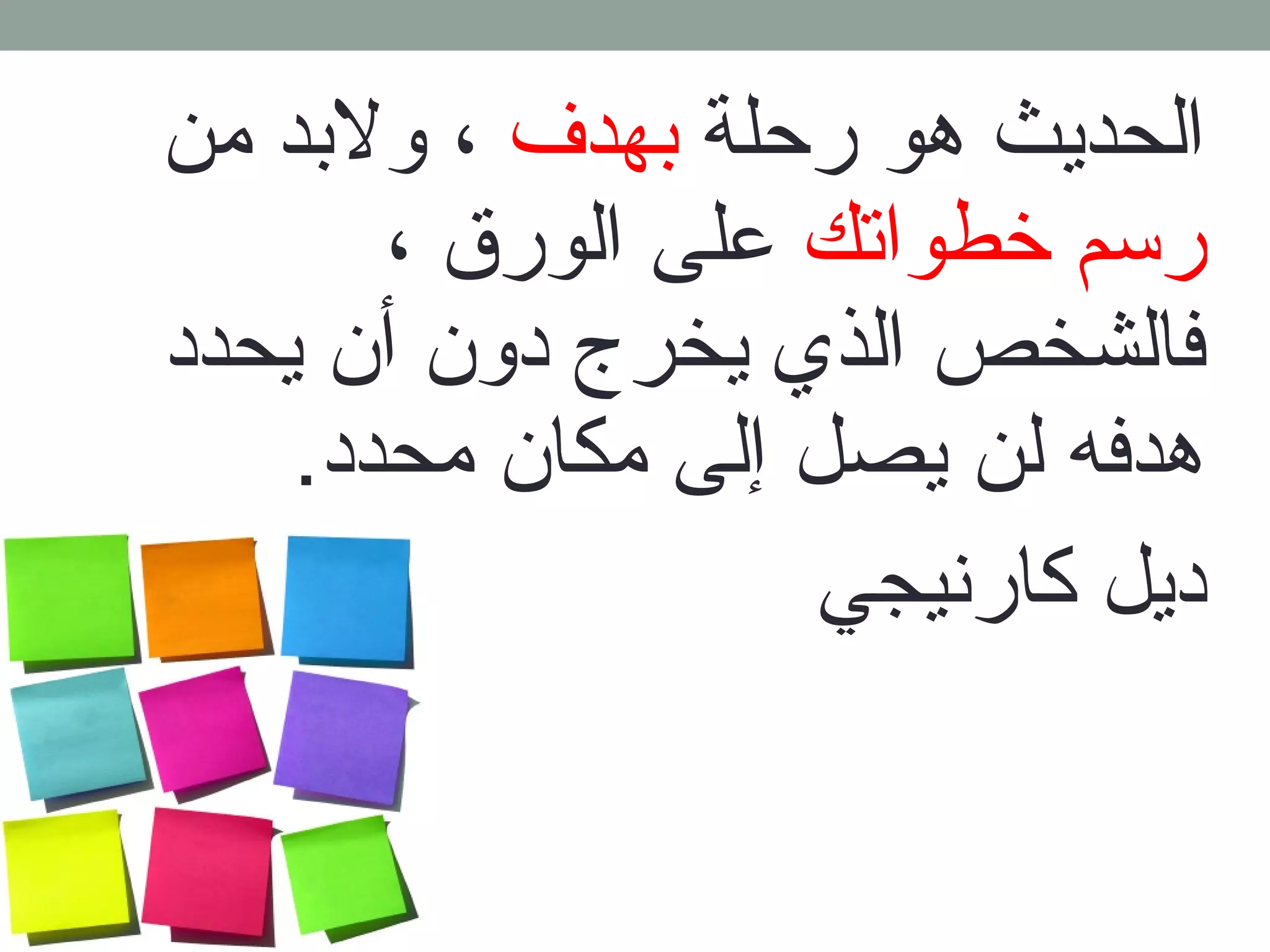 الحديث هو رحلة بهدف ، ولبد من 
رسم خطواتك على الورق ، 
فالشخص الذي يخرج دون أن يحدد 
هدفه لن يصل إلى مكان محدد. 
ديل كارنيجي 
 