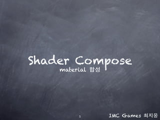 Shader Compose 
material 합성 
!1 IMC Games 최지웅 
 