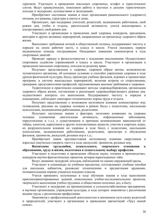 туризмом. Участвуют в проведении школьных спартакиад, эстафет и туристических 
слетов. Ведут краеведческую, поисковую работу в местных и дальних туристических 
походах и экскурсиях, путешествиях и экспедициях. 
Приобретают системные знания и опыт организации рационального (здорового) 
38 
питания, его режима, структуры в школе и дома; 
Организуют, при поддержке учителей, родителей, медицинских работников, свой 
режим дня, учебы и отдыха, двигательной активности, учатся анализировать и 
контролировать свой режим дня. 
Участвуют в организации и проведении дней здоровья, конкурсов, праздников, 
викторин и других активных мероприятий, направленных на пропаганду здорового образа 
жизни. 
Выполняют требования личной и общественной гигиены, поддерживают чистоту и 
порядок на своем рабочем месте, в классе и школе. Учатся оказывать первую 
медицинскую помощь пострадавшим. Овладевают навыками самоконтроля в ходе 
спортивных занятий. 
Проводят зарядку и физкультминутки с младшими школьниками. Осуществляют 
спортивное судейство соревнований в классе и школе. Участвуют в организации и 
проведении школьных спартакиад, походов по родному краю. 
Получают представления о здоровье, здоровом образе жизни, возможностях 
человеческого организма, об основных условиях и способах укрепления здоровья в ходе 
уроков физической культуры, бесед, просмотра учебных фильмов, игровых и тренинговых 
программ, в системе внеклассных мероприятий, включая встречи со спортсменами, 
тренерами, представителями профессий, предъявляющих высокие требования к здоровью. 
Теоретически и практически осваивают методы здоровьесбережения, организации 
здорового образа жизни, составления и реализации здоровьесберегающего режима дня, 
осуществляют контроль его выполнения. Поддерживают чистоту и порядок в 
помещениях, соблюдают санитарно-гигиенических нормы труда и отдыха. 
Получают представление о возможном негативном влиянии компьютерных игр, 
телевидения, рекламы на здоровье человека в рамках бесед с педагогами, школьными 
психологами, медицинскими работниками, родителями. 
Получают системные знания о факторах, негативно влияющих на здоровье 
человека (сниженная двигательная активность, инфекционные заболевания, 
переутомление и т.д.), о существовании и причинах возникновения зависимостей от 
табака, алкоголя, наркотиков и других психоактивных веществ, участия в азартных играх, 
их разрушительном влиянии на здоровье в ходе бесед с педагогами, школьными 
психологами, медицинскими работниками, родителями, просмотра и обсуждения 
фильмов, тренингов, дискуссий, ролевых игр и т.д.; 
Приобретают навык противостояния негативному влиянию сверстников и 
взрослых (научиться говорить «нет») в ходе дискуссий, тренингов, ролевых игр; 
Воспитание трудолюбия, сознательного, творческого отношения к 
образованию, труду и жизни, подготовка к сознательному выбору профессии. 
Участвуют в подготовке и проведении «Недели науки, техники и производства», 
конкурсов научно-фантастических проектов, вечеров неразгаданных тайн. 
Ведут дневники экскурсий, походов, наблюдений по оценке окружающей среды. 
Участвуют в олимпиадах по учебным предметам, изготавливают учебные пособия 
для школьных кабинетов, руководят техническими и предметными кружками, 
познавательными играми учащихся младших классов. 
Учатся применять полученные в ходе обучения знания в ходе выполнения 
практикоориентированных заданий, комплексных учебно-исследовательских проектов, 
творческого выполнения учебно-трудовых и общественно полезных дел, в быту. 
Участвуют в экскурсиях на промышленные и сельскохозяйственные предприятия, 
в научные организации, учреждения культуры, в ходе которых знакомятся с различными 
видами труда, с различными профессиями. 
Знакомятся с профессиональной деятельностью и жизненном пути своих родителей 
и прародителей, участвуют в организации и проведении презентаций «Труд нашей 
семьи». 
 