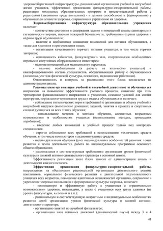 здоровьесберагающей инфраструктуры, рациональной организации учебной и внеучебной 
жизни учащихся, эффективной организации физкультурно-оздоровительной работы, 
реализации модульных образовательных программ и просветительской работы с 
родителями (законными представителями) - и должна способствовать формированию у 
обучающихся ценности здоровья, сохранению и укреплению их здоровья. 
Здоровьесберегающая инфраструктура образовательного учреждения 
41 
включает: 
- соответствие состояния и содержания здания и помещений школы санитарным и 
гигиеническим нормам, нормам пожарной безопасности, требованиям охраны здоровья и 
охраны труда обучающихся; 
- наличие и необходимое оснащение помещений для питания обучающихся, а 
также для хранения и приготовления пищи; 
- организация качественного горячего питания учащихся, в том числе горячих 
завтраков; 
- оснащенность кабинетов, физкультурного зала, спортплощадок необходимым 
игровым и спортивным оборудованием и инвентарем; 
- наличие помещений для медицинского персонала; 
- наличие необходимого (в расчете на количество учащихся) и 
квалифицированного состава специалистов, обеспечивающих работу с обучающимися 
(логопеды, учителя физической культуры, психологи, медицинские работники). 
Ответственность и контроль за реализацию этого блока возлагается на 
администрацию школы. 
Рациональная организация учебной и внеучебной деятельности обучающихся 
направлена на повышение эффективности учебного процесса, снижение при этом 
чрезмерного функционального напряжения и утомления, создание условий для снятия 
перегрузки, нормального чередования труда и отдыха обучающихся и включает: 
- соблюдение гигиенических норм и требований к организации и объему учебной и 
внеучебной нагрузки (выполнение домашних заданий, занятия в кружках и спортивных 
секциях) учащихся на всех этапах обучения; 
- использование методов и методик обучения, адекватных возрастным 
возможностям и особенностям учащихся (использование методик, прошедших 
апробацию); 
- введение любых инноваций в учебный процесс только под контролем 
специалистов; 
- строгое соблюдение всех требований к использованию технических средств 
обучения, в том числе компьютеров и аудиовизуальных средств; 
- индивидуализация обучения (учет индивидуальных особенностей развития: темпа 
развития и темпа деятельности), работа по индивидуальным программам основного 
общего образования; 
- рациональная и соответствующая требованиям организация уроков физической 
культуры и занятий активно-двигательного характера в основной школе. 
Эффективность реализации этого блока зависит от администрации школы и 
деятельности каждого педагога. 
Эффективная организация физкультурно-оздоровительной работы, 
направленная на обеспечение рациональной организации двигательного режима 
школьников, нормального физического развития и двигательной подготовленности 
учащихся всех возрастов, повышение адаптивных возможностей организма, сохранение и 
укрепление здоровья школьников и формирование культуры здоровья, включает: 
- полноценную и эффективную работу с учащимися с ограниченными 
возможностями здоровья, инвалидами, а также с учащимися всех групп здоровья (на 
уроках физкультуры, в секциях и т.п.); 
- рациональную и соответствующую возрастным и индивидуальным особенностям 
развития детей организацию уроков физической культуры и занятий активно- 
двигательного характера; 
- организацию занятий по лечебной физкультуре; 
- организацию часа активных движений (динамической паузы) между 3 и 4 
 