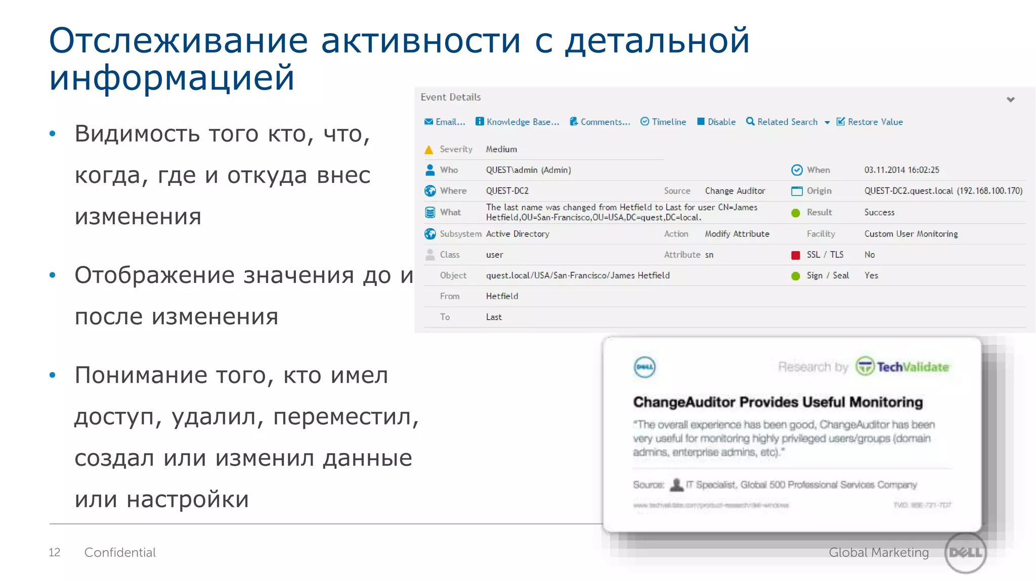 Отслеживание активности с детальной 
информацией 
• Видимость того кто, что, 
когда, где и откуда внес 
изменения 
• Отображение значения до и 
после изменения 
• Понимание того, кто имел 
доступ, удалил, переместил, 
создал или изменил данные 
или настройки 
12 Confidential Global Marketing 
 