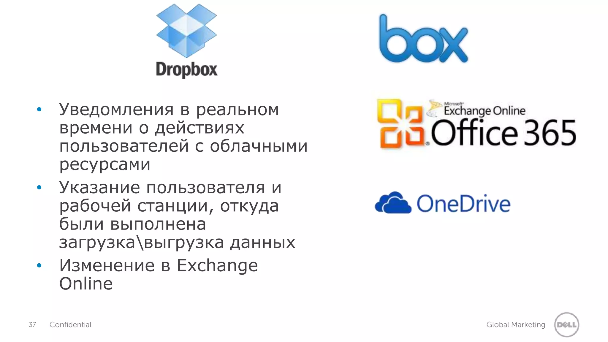 • Уведомления в реальном 
времени о действиях 
пользователей с облачными 
ресурсами 
• Указание пользователя и 
рабочей станции, откуда 
были выполнена 
загрузкавыгрузка данных 
• Изменение в Exchange 
Online 
37 Confidential Global Marketing 
 