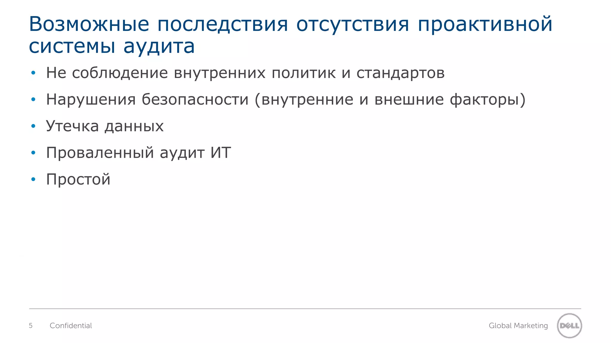 Возможные последствия отсутствия проактивной 
системы аудита 
• Не соблюдение внутренних политик и стандартов 
• Нарушения безопасности (внутренние и внешние факторы) 
• Утечка данных 
• Проваленный аудит ИТ 
• Простой 
5 Confidential Global Marketing 
 