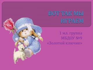 1 мл. группа 
МБДОУ №9 
«Золотой ключик» 
 