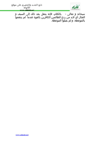 تابع الجديد والحصري على موقع 
اللوكة 
www.alukah.net 
سبحانه و تعالى - بالكلم، فإنه ينتقل بعد ذلك إلى السيف و 
القتال أي لبد من ردع الظالمين الكافرين بالقوة عندما لم ينتفعوا 
بالموعظة، و لم يقبلوا الموعظة. 
www.alukah.net 
 