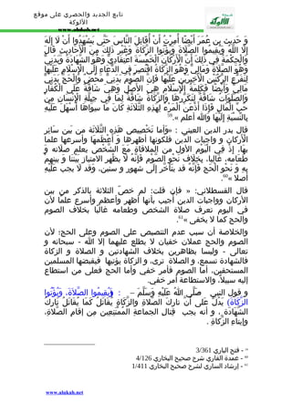 تابع الجديد والحصري على موقع 
اللوكة 
www.alukah.net 
وَ حَدِيث بن عُمَرَ أَيْضًا أُمِرْتُ أَنْ أُقَاتِلَ النّاسَ حَتّى يَشْهَدُوا أَنْ لَ إِلَهَ 
إِلّ اللّهُ وَيُقِيمُوا الصّلَةَ وَيُؤْتُوا الزّكَاةَ وَغَيْرِ ذَلِكَ مِنَ الْحََادِيثِ قَالَ 
وَالْحِكْمَةُ فِي ذَلِكَ أَنّ الْرَْكَانَ الْخَمْسَةَ اعْتِقَادِيّ وَهُوَ الشّهَادَةُ وَبَدَنِيّ 
وَهُوَ الصّلَةُ وَمَالِيّ وَهُوَ الزّكَاةُ اقْتُصِرَ فِي الدّعَاءِ إِلَى الِْسْلَمِ عَلَيْهَا 
لِتَفَرّعِ الرّكْنَيْنِ الْخَِيرَيْنِ عَلَيْهَا فَإِنّ الصّوْمَ بَدَنِيّ مَحْضٌ وَالْحَجّ بَدَنِيّ 
مَالِيّ وَأَيْضًا فَكَلِمَةُ الِْسْلَم هِيَ الصَْل وَهِيَ شَاقّةٌ عَلَى الْكُفّارِ 
وَالصّلَوَاتُ شَاقّةٌ لِتَكَرّرِهَا وَالزّكَاةُ شَاقّةٌ لِمَا فِي جِبِلّةِ الِْنْسَانِ مِنْ 
حُبّ الْمَالِ فَإِذَا أَذْعَنَ الْمَرْءُ لِهَذِهِ الثّلَثَةِ كَانَ مَا سِوَاهَا أَسْهَلَ عَلَيْهِ 
59.« بِالنّسْبَةِ إِلَيْهَا وَا أعلم 
وَأما تَخْصِيص هَذِه الثّلَثَة من بَين سَائِر » : قال بدر الدين العيني 
الْرَكان و واجبات الدّين فلكونها أظهرها وَ أَعْظَمهَا وأسرعها علما 
بهَا، إِذْ فِي الْيَوْم الول من الملقاة مَعَ الشّخْص يعلم صلَته وَ 
طَعَامه، غَالِبا، بِخِلَف نَحْو الصّوْم فَإِنّهُ لَ يظْهر المتياز بَيْننَا وَ بينهمْ 
بِهِ وَ نَحْو الْحَج فَإِنّهُ قد يتَأَخّر إِلَى شهور و سنين، وَقد لَ يجب عَلَيْهِ 
.60« أصل 
فإن قلت: لم خصّ الثلثة بالذكر من بين » : قال القسطلني 
الركان وواجبات الدين أُجيب بأنها أظهر وأعظم وأسرع علمًا لن 
في اليوم تعرف صلة الشخص وطعامه غالبًا بخلف الصوم 
.61« والحج كما ل يخفى 
والخلصة أن سبب عدم التنصيص على الصوم وعلى الحج؛ لن 
الصوم والحج عملن خفيان ل يطلع عليهما إل ا - سبحانه و 
تعالى - وليسا بظاهرين بخلف الشهادتين و الصلة و الزكاة 
فالشهادة تسمع، و الصلة ترى، و الزكاة يؤتيها فيقبضها المسلمين 
المستحقين، أما الصوم فأمر خفي وأما الحج فعلى من استطاع 
إليه سبيل،ً والستطاعة أمر خفي. 
و قول النبي - صَلّى اُ عَلَيْهِ وَسَلّمَ – : ( وَيُقِيمُوا الصّلةََ، وَيُؤْتُوا 
الزّكَاةَ) يَدُلّ عَلى أَنّ تارِكَ الصّلةِ والزّكَاةِ يُقَاتَلُ كَمَا يُقَاتَلُ تَارِكُ 
الشّهَادَة ،ِ و أنه يجب قِتالِ الجماعةِ المُمْتَنِعِين مِن إقامِ الصّلةِ، 
وإيتاءِ الزّكاةِ . 
3/ 59 - فتح الباري 361 
4/ 60 - عمدة القاري شرح صحيح البخاري 126 
1/ 61 - إرشاد الساري لشرح صحيح البخاري 411 
www.alukah.net 
 