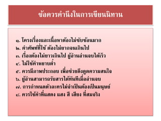 ข้อควรคานึงในการเขียนȨทาน 
๑. โครงเรื่องและเนื้อหาต้องไม่ซับซ้อนมาก 
๒. คาศัพท์ที่ใช้ ต้องไม่ยากจนเกินไป 
๓. เรื่องต้องไม่ยาวเกินไป ผู้อ่านอ่านจบได้เร็ว 
๔. ไม่ใช้คาหยาบต่า 
๕. ควรมีภาพประกอบ เพื่อช่วยดึงดูดความสนใจ 
๖. ผู้อ่านสามารถรับสารได้ทันทีเมื่ออ่านจบ 
๗. การกาหนดตัวละครไม่จาเป็นต้องเป็นมนุษย์ 
๘. ควรใช้คาที่แสดง แสง สี เสียง ที่สมจริง 
