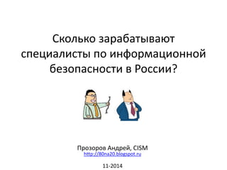 Сколько зарабатывают 
специалисты по информационной 
безопасности в России? 
Прозоров Андрей, CISM 
http://80na20.blogspot.ru 
11-2014 
 