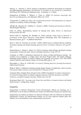 8 
Mίμινου, Α., Σπανακά Α., (2013), Σχολική εξ αποστάσεως εκπαίδευση: Καταγραφή και συζήτηση μίας βιβλιογραφικής επισκόπησης στο Πρακτικά 7ου Συνεδρίου για την Ανοικτή και εξ Αποστάσεως Εκπαίδευση 2013 «Μεθοδολογίες Μάθησης» (επιμ. Λιοναράκης Α. ), Αθήνα. 
Παπαχρίστου, Θ.,/Βιδάλη, Τ. /Μήτρου, Λ. /Τάκη, Α., (2006) «Το δικαίωμα συμμετοχής στην Κοινωνία της Πληροφορίας», εκδ. Σάκκουλα, Αθήνα, σελ. 35-56. 
Σολομωνίδου Χ., (2006) Νέες τάσεις στην εκπαιδευτική τεχνολογία: Εποικοδομητισμός και σύγχρονα περιβάλλοντα μάθησης, Εκδόσεις Μεταίχμιο, Αθήνα. 
Albright, M., Simonson, M., Smaldino, S., Zvacek, S., (2008) Teaching and Learning at a Distance, Pearson Higher Education. 
Clark, R. (1983)., Reconsidering research on learning from media. Review of Educational Research,53(4), 445–459. Bowen Loftin, R., Engleberg, M., Benedetti, R., (1993), Applying virtual reality in education: A prototypical virtual physics laboratory Virtual Reality. Proceedings, IEEE 1993 Symposium on Research Frontiers, pp 67 – 74, ISBN:0-8186-4910-0 Dean, P., Stah, M., Swlwester, D., & Pear, J. (2001), Effectiveness of combined delivery modalities for distance learning and resident learning. Quarterly Review of Distance Education, 2(3), pp 247– 254. 
Dickson-Deane, C., Galyen, k., Moore, J.L, (2011) e-Learning, online learning, and distance learning environments: Are they the same?, Internet and Higher Education, 14, pp. 129–135. 
Lionarakis, A., (2003). A preliminary framework for a theory of Open and Distance Learning – the evolution of its complexity, in Andras Szucs and Erwin Wagner (Eds). The Quality Dialogue, Integrating Quality Cultures in Flexible, Distance and eLearning. Proceedings of the 2003 EDEN Annual Conference held in Rhodes, Greece, (15-18 June 2003), pp. 42 – 47. 
McLoughlin, C., Oliver, R., (1995) Who is in Control? Defining Interactive Learning Environments, Edith Cowan University. 
Philip K, Mitra S. Collaborative learning amongst distance learners of mathematics. Open Learning: The Journal of Open, Distance and e-Learning 2012, 27(3), pp. 227-247 
Tsukamoto Miki, Nuspliger Brian, Senzaki Yusuke, (2009) Using Skype© to connect a classroom to the world: Providing students an authentic language experience within the classroom, CamTESOL Conference on English Language Teaching, Volume 5, pp. 162-168. 
Warschauer Mark, 2011, “Learning in the Cloud: How (and Why) to Transform Schools with Digital Media,Teachers”, College Press, London. 
Ευχαριστίες 
Ευχαριστούμε το Πρότυπο Πειραματικό Λύκειο Πανεπιστημίου Αθηνών και ιδιαιτέρως την κ. Παπατσίμπα Λ.για την άμεση ανταπόκριση στο αίτημα της διαδικτυακής σύζευξης των σχολείων μας. 
Ευχαριστούμε του μαθητές του Ομίλου των Φυσικών Επιστημών (Τhe Art of Physics) του Προτύπου Πειραματικού Λυκείου του Πανεπιστημίου Πατρών για τον εκτός σχολικού ωραρίου χρόνο που διέθεσαν για να ανταποκριθούν στους πειραματισμούς της έρευνας. 