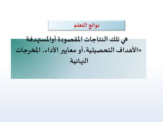 نواتج التعلم 
هي تلك النتاجات المقصودة أوالمستهدفة 
الأهداف التحصيلية،أو معايير الأداء، المخرجات « 
النهائية. 
 