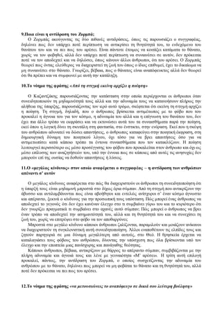 9.Ποια είναι η αντίδραση του Ζορμπά; 
Ο Ζορμπάς ακούγοντας τις δύο πιθανές αντιδράσεις, όπως τις παρουσιάζει ο συγγραφέας, 
δηλώνει πως δεν υπάρχει ποτέ περίπτωση να αντικρίσει τη θνητότητά του, το ενδεχόμενο του 
θανάτου του και να πει πως του αρέσει. Είναι πάντοτε έτοιμος να κοιτάξει κατάματα το θάνατο, 
χωρίς να τον φοβηθεί, αλλά δεν υπάρχει ποτέ περίπτωση να συναινέσει σε αυτόν, δεν πρόκειται 
ποτέ να τον αποδεχτεί και να δηλώσει, όπως κάνουν άλλοι άνθρωποι, ότι του αρέσει. Ο Ζορμπάς 
θεωρεί πως όντας ελεύθερος να διαχειριστεί τη ζωή του όπως ο ίδιος επιθυμεί, έχει το δικαίωμα να 
μη συναινέσει στο θάνατο. Γνωρίζει, βέβαια, πως ο θάνατος είναι αναπόφευκτος αλλά δεν θεωρεί 
ότι θα πρέπει και να συμφωνεί με αυτή την κατάληξη. 
10.Το νόημα της φράσης «Από τη στιγμή εκείνη αρχίζει η ποίηση» 
Ο Καζαντζάκης παρουσιάζοντας την κατάσταση στην οποία περιέρχονται οι άνθρωποι όταν 
συνειδητοποιούν τη μηδαμινότητά τους αλλά και την αδυναμία τους να κατανοήσουν πλήρως την 
αλήθεια της ύπαρξης, παρουσιάζοντας τον ιερό αυτό τρόμο, σκέφτεται ότι εκείνη τη σ τιγμή αρχίζει 
η ποίηση. Τη στιγμή, δηλαδή, που ο άνθρωπος βρίσκεται αντιμέτωπος με το φόβο που του 
προκαλεί η άγνοια του για τον κόσμο, η αδυναμία του αλλά και η επίγνωση του θανάτου του, δεν 
έχει πια άλλο τρόπο να εκφράσει και να εκτονώσει αυτά του τα συναισθήματα παρά την ποίηση, 
εκεί όπου η λογική δίνει τη σκυτάλη στη φαντασία, στο ένστικτο, στην ενόραση. Εκεί που η σκέψη 
του ανθρώπου αδυνατεί να δώσει απαντήσεις, ο άνθρωπος καταφεύγει στην ποιητική έκφραση, στη 
δημιουργική δύναμη του ποιητικού λόγου, όχι τόσο για να βρει απαντήσεις όσο για να 
αντιμετωπίσει κατά κάποιο τρόπο τα έντονα συναισθήματα που τον κατακλύζουν. Η ποίηση 
λειτουργεί περισσότερο ως μέσο προσέγγισης του φόβου που προκαλείται στον άνθρωπο και όχι ως 
μέσο επίλυσης των αναζητήσεών του, υπό την έννοια πως σε κάποιες από αυτές τις ανησυχίες δεν 
μπορούν επί της ουσίας να δοθούν απαντήσεις ή λύσεις. 
11.Ο «μεγάλος κίνδυνος» στον οποίο αναφέρεται ο συγγραφέας – η αντίδραση των ανθρώπων 
απέναντι σ’ αυτόν 
Ο μεγάλος κίνδυνος αναφέρεται στο πώς θα διαχειριστούν οι άνθρωποι τη συνειδητοποίηση ότι 
η ύπαρξή τους είναι μηδαμινή μπροστά στο δίχως όρια σύμπαν. Από τη στιγμή που αντικρίζουν την 
άβυσσο και αντιλαμβάνονται πως είναι αβοήθητοι και εντελώς ανίσχυροι σ’ έναν κόσμο άγνωστο 
και απέραντο, ξεκινά ο κίνδυνος για την προσωπική τους υπόσταση. Πώς μπορεί ένας άνθρωπος να 
αποδεχτεί το γεγονός ότι δεν έχει κανέναν έλεγχο στο τι συμβαίνει γύρω του και το κυριότερο ότι 
δεν γνωρίζει πραγματικά τι συμβαίνει στο αχανές αυτό σύμπαν; Πώς μπορεί ο άνθρωπος να βρει 
έναν τρόπο να αποδεχτεί την ασημαντότητά του, αλλά και τη θνητότητά του και να συνεχίσει τη 
ζωή του, χωρίς να επιτρέψει στο φόβο να τον αποθαρρύνει; 
Μπροστά στο μεγάλο κίνδυνο κάποιοι άνθρωποι ζαλίζονται, παραμιλούν και μοιάζουν ανίκανοι 
να διαχειριστούν τη συγκλονιστική αυτή συνειδητοποίηση. Άλλοι εναποθέτουν τις ελπίδες τους και 
ζητούν παρηγοριά σε μια δύναμη μεγαλύτερη από αυτούς, στο Θεό. Η θρησκεία έρχεται να 
καταλαγιάσει τους φόβους του ανθρώπου, δίνοντας την υπόσχεση πως όλα βρίσκονται υπό τον 
έλεγχο και την εποπτεία μιας πανίσχυρης και πανάγαθης θεότητας. 
Κάποιοι άνθρωποι, βέβαια, αντικρίζουν με θάρρος το απέραντο σύμπαν, συμβιβάζονται με την 
πλήρη αδυναμία και άγνοιά τους και λένε με γενναιότητα «Μ’ αρέσει». Η τρίτη αυτή επιλογή 
προκαλεί, πάντως, την αντίδραση του Ζορμπά, ο οποίος συσχετίζοντας την αδυναμία του 
ανθρώπου με το θάνατο, δηλώνει πως μπορεί να μη φοβάται το θάνατο και τη θνητότητά του, αλλά 
ποτέ δεν πρόκειται να πει πως του αρέσει. 
12.Το νόημα της φράσης «να μετουσιώνεις το αναπόφευγο σε δικιά σου λεύτερη βούληση» 
 