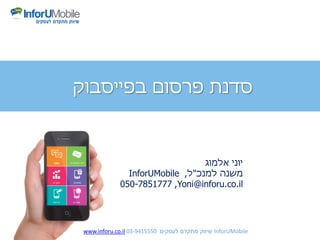 ‫אלמוג‬ ‫יוני‬
‫למנכ‬ ‫משנה‬"‫ל‬,InforUMobile
Yoni@inforu.co.il,050-7851777
‫בפייסבוק‬ ‫פרסום‬ ‫סדנת‬
www.inforu.co.il 03-9415550 ‫לעסקים‬ ‫מתקדם‬ ‫שיווק‬ InforUMobile
 