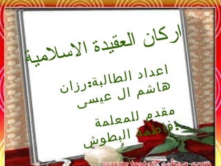 اركان العقيدة السلمية 
اعداد ا لطا ل بة رزان : 
هاشم ال عيسى 
مقدم ل لمعلمة 
فاطمة ا ل بطوش : 
 