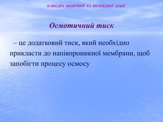 КАФЕДРА ФІЗИЧНОЇ ТА КОЛОЇДНОЇ ХІМІЇ 
Осмотичний тиск 
– це додатковий тиск, який необхідно 
прикласти до напівпроникної мембрани, щоб 
запобігти процесу осмосу 
 