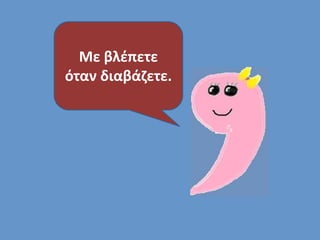 Με βλέπετε 
όταν διαβάζετε. 
 