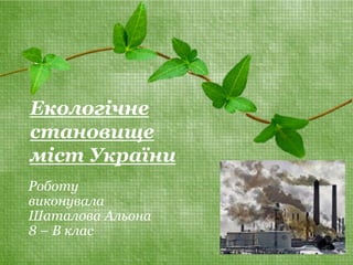 Екологічне 
становище 
міст України 
Роботу 
виконувала 
Шаталова Альона 
8 – В клас 
 