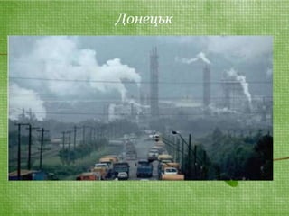 Донецьк 
• У його атмосферу минулого року було 
викинуто майже 105 тис тонн шкідливих 
речовин (у 2008 році - 98 тис тонн). 
 