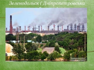 Зеленодольск ( Дніпропетровська 
область ) 
• Там знаходиться Криворізька ТЕС. Там 
минулого року в атмосферу було викинуто 
133,6 тис тонн (у 2008 році - 146 тис тонн). 
 