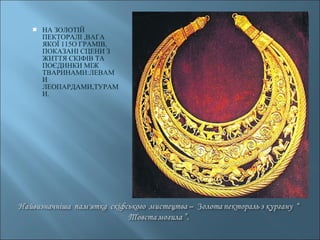 НА ЗОЛОТІЙ 
ПЕКТОРАЛІ ,ВАГА 
ЯКОЇ 115О ГРАМІВ, 
ПОКАЗАНІ СЦЕНИ З 
ЖИТТЯ СКІФІВ ТА 
ПОЄДИНКИ МІЖ 
ТВАРИНАМИ:ЛЕВАМ 
И 
ЛЕОПАРДАМИ,ТУРАМ 
И. 
 