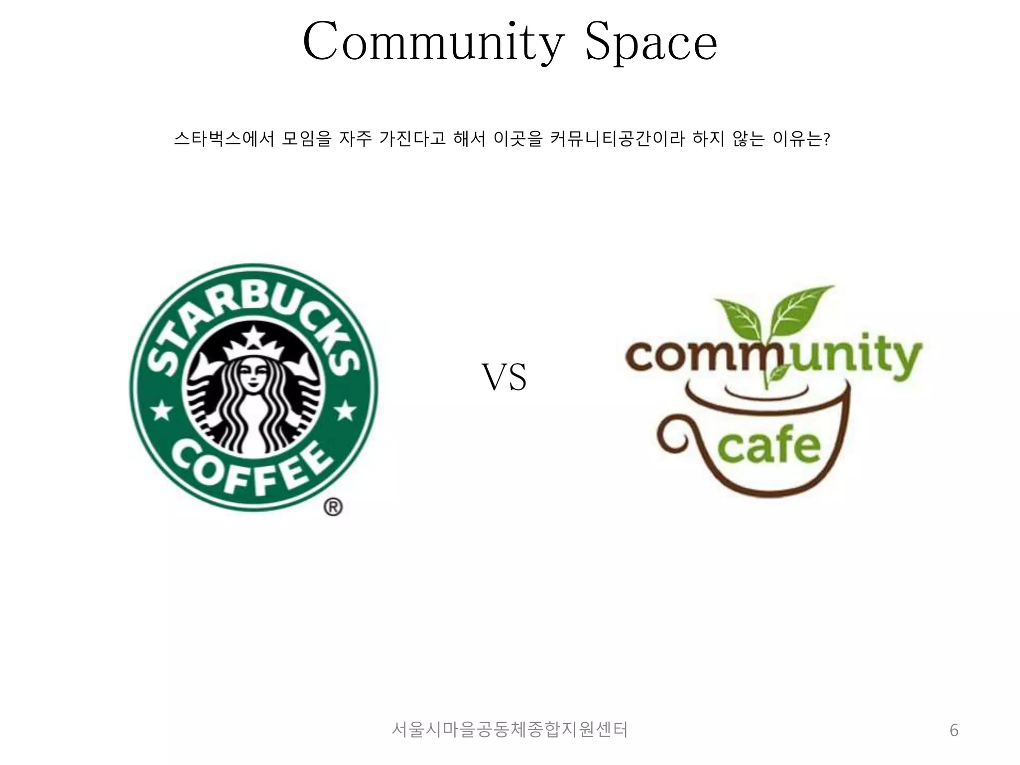 6 
Community Space 
스타벅스에서 모임을 자주 가진다고 해서 이곳을 커뮤니티공간이라 하지 않는 이유는? 
VS 
서울시마을공동체종합지원센터 
 