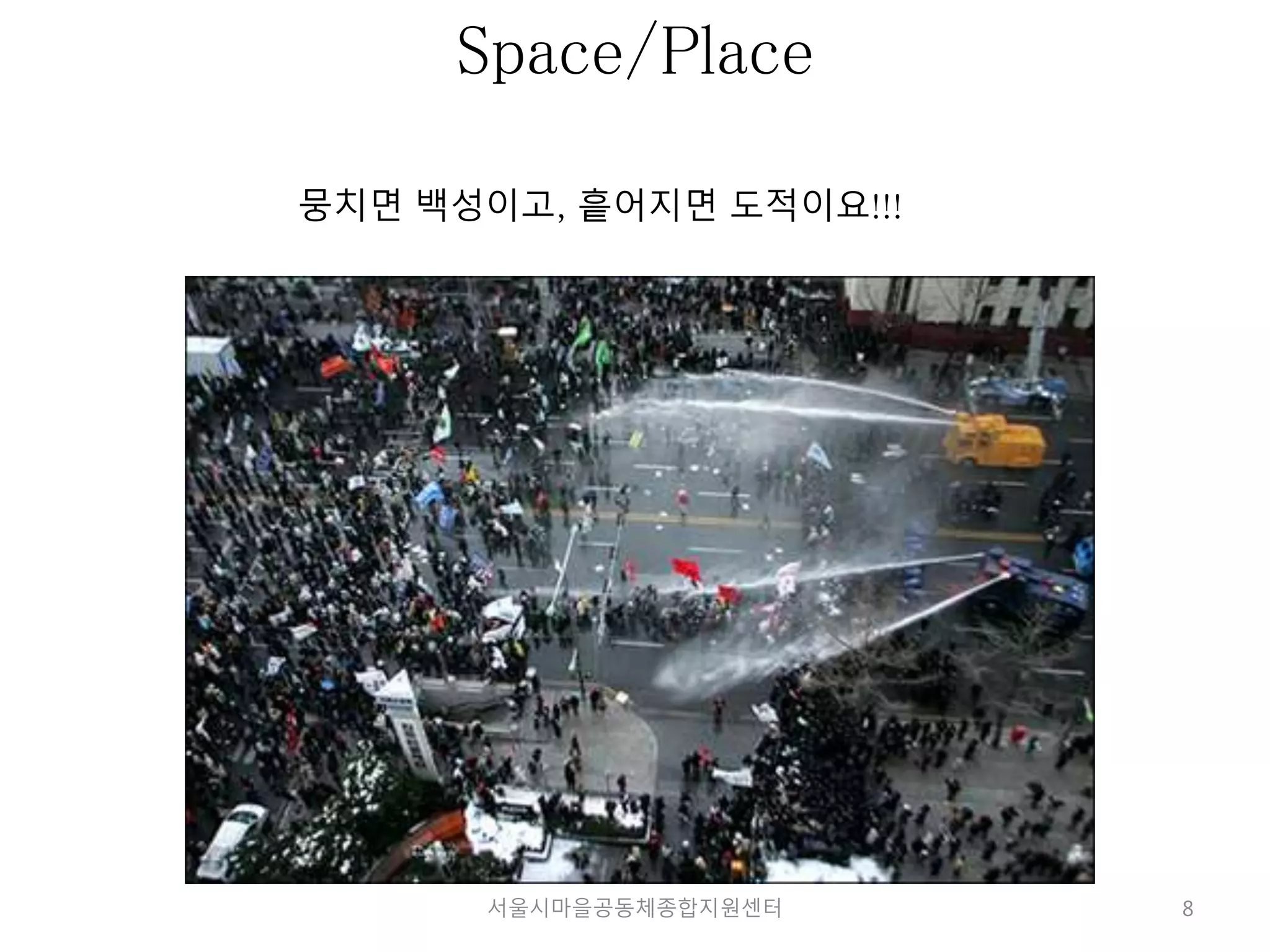 8 
Space/Place 
뭉치면 백성이고, 흩어지면 도적이요!!! 
서울시마을공동체종합지원센터 
 