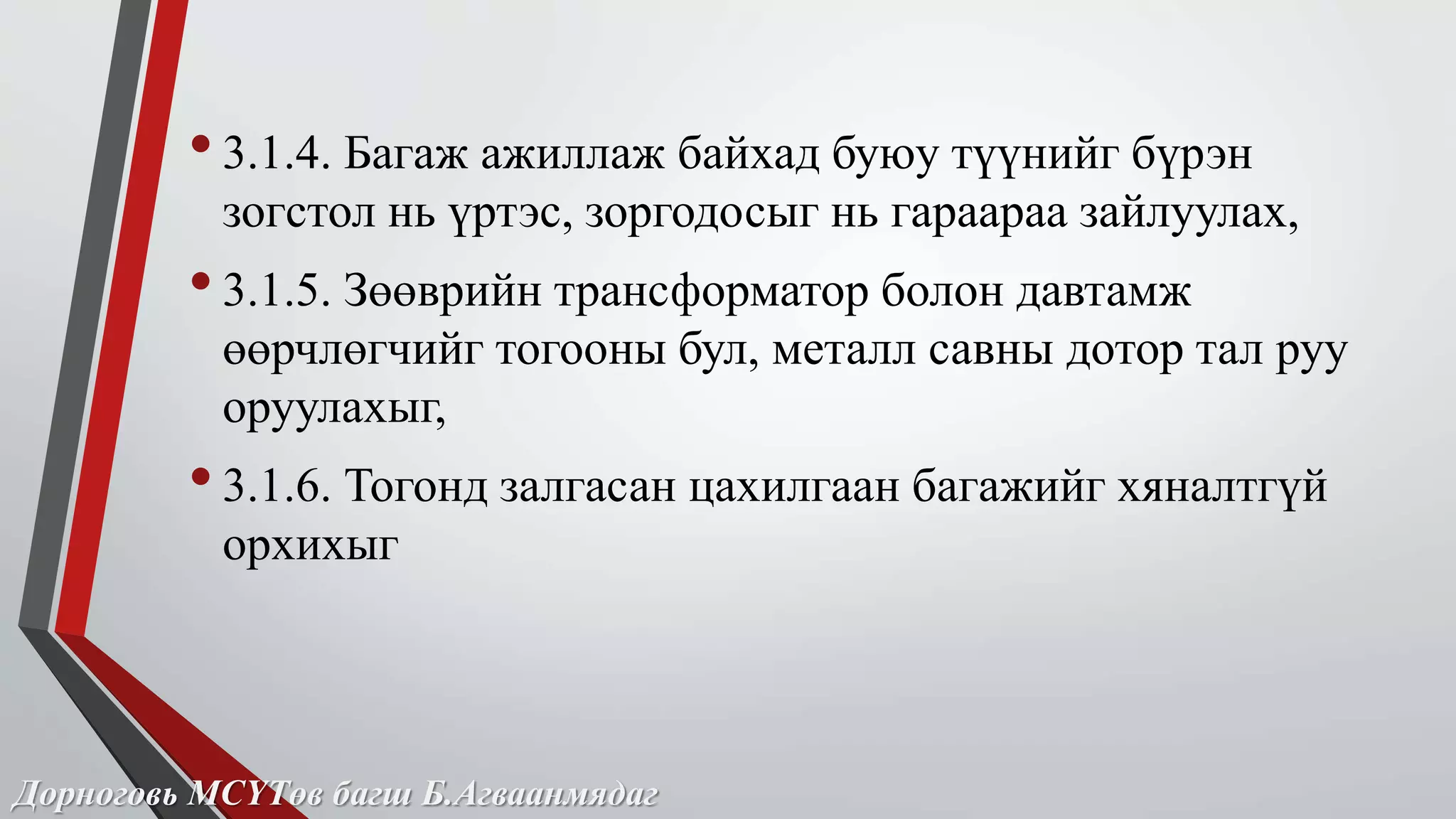 • 3.1.4. Багаж ажиллаж байхад буюу түүнийг бүрэн 
зогстол нь үртэс, зоргодосыг нь гараараа зайлуулах, 
• 3.1.5. Зөөврийн трансформатор болон давтамж 
өөрчлөгчийг тогооны бул, металл савны дотор тал руу 
оруулахыг, 
• 3.1.6. Тогонд залгасан цахилгаан багажийг хяналтгүй 
орхихыг 
Дорноговь МСҮТөв багш Б.Агваанмядаг 
 