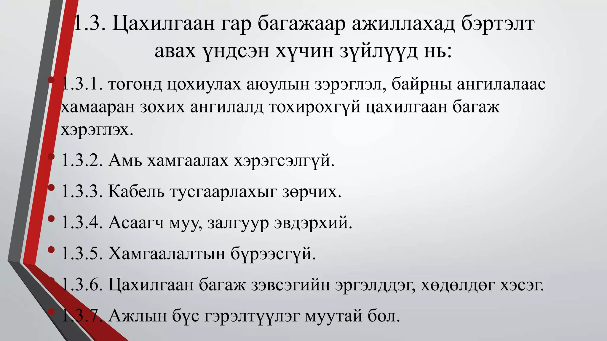 1.3. Цахилгаан гар багажаар ажиллахад бэртэлт 
авах үндсэн хүчин зүйлүүд нь: 
• 1.3.1. тогонд цохиулах аюулын зэрэглэл, байрны ангилалаас 
хамааран зохих ангилалд тохирохгүй цахилгаан багаж 
хэрэглэх. 
• 1.3.2. Амь хамгаалах хэрэгсэлгүй. 
• 1.3.3. Кабель тусгаарлахыг зөрчих. 
• 1.3.4. Асаагч муу, залгуур эвдэрхий. 
• 1.3.5. Хамгаалалтын бүрээсгүй. 
• 1.3.6. Цахилгаан багаж зэвсэгийн эргэлддэг, хөдөлдөг хэсэг. 
• 1.3.7. Ажлын бүс гэрэлтүүлэг муутай бол. 
 