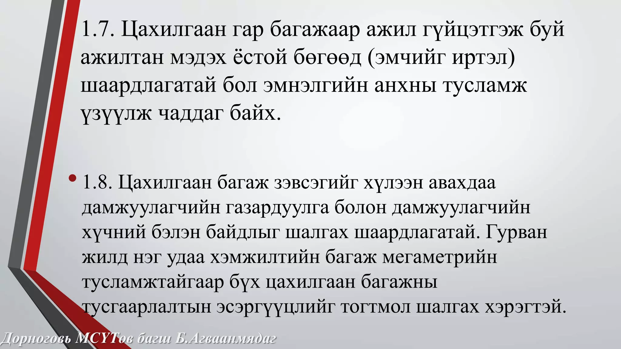 1.7. Цахилгаан гар багажаар ажил гүйцэтгэж буй 
ажилтан мэдэх ёстой бөгөөд (эмчийг иртэл) 
шаардлагатай бол эмнэлгийн анхны тусламж 
үзүүлж чаддаг байх. 
• 1.8. Цахилгаан багаж зэвсэгийг хүлээн авахдаа 
дамжуулагчийн газардуулга болон дамжуулагчийн 
хүчний бэлэн байдлыг шалгах шаардлагатай. Гурван 
жилд нэг удаа хэмжилтийн багаж мегаметрийн 
тусламжтайгаар бүх цахилгаан багажны 
тусгаарлалтын эсэргүүцлийг тогтмол шалгах хэрэгтэй. 
Дорноговь МСҮТөв багш Б.Агваанмядаг 
 