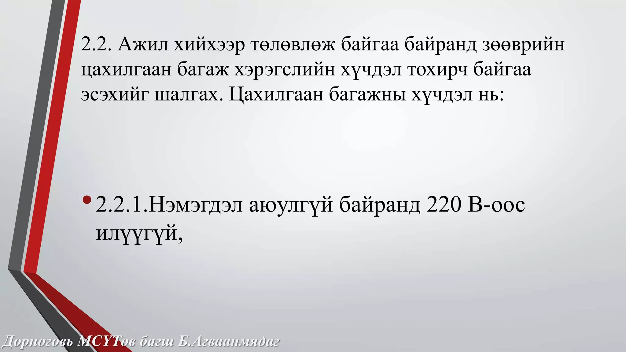 2.2. Ажил хийхээр төлөвлөж байгаа байранд зөөврийн 
цахилгаан багаж хэрэгслийн хүчдэл тохирч байгаа 
эсэхийг шалгах. Цахилгаан багажны хүчдэл нь: 
• 2.2.1.Нэмэгдэл аюулгүй байранд 220 В-оос 
илүүгүй, 
Дорноговь МСҮТөв багш Б.Агваанмядаг 
 