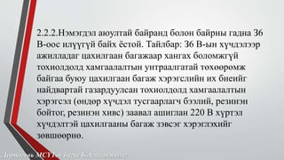 2.2.2.Нэмэгдэл аюултай байранд болон байрны гадна З6 
В-оос илүүгүй байх ёстой. Тайлбар: З6 В-ын хүчдэлээр 
ажилладаг цахилгаан багажаар хангах боломжгүй 
тохиолдолд хамгаалалтын унтраалгатай төхөөрөмж 
байгаа буюу цахилгаан багаж хэрэгслийн их биеийг 
найдвартай газардуулсан тохиолдолд хамгаалалтын 
хэрэгсэл (өндөр хүчдэл тусгаарлагч бээлий, резинэн 
бойтог, резинэн хивс) заавал ашиглан 220 В хүртэл 
хүчдэлтэй цахилгааны багаж зэвсэг хэрэглэхийг 
зөвшөөрнө. 
Дорноговь МСҮТөв багш Б.Агваанмядаг 
 