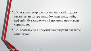 • 3.7. Ажлын үеэр цахилгаан багажийг цохих, 
ачааллыг нь хэтрүүлэх, бохирдуулах, чийг, 
нефтийн бүтээгдэхүүний нөлөөнд оруулахыг 
хориглоно. 
• 3.8. өрөмдөх эд ангиудыг найдвартай бэхэлсэн 
байх ёстой. 
Дорноговь МСҮТөв багш Б.Агваанмядаг 
 