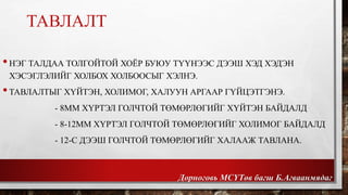 ТАВЛАЛТ 
• НЭГ ТАЛДАА ТОЛГОЙТОЙ ХОЁР БУЮУ ТҮҮНЭЭС ДЭЭШ ХЭД ХЭДЭН 
ХЭСЭГЛЭЛИЙГ ХОЛБОХ ХОЛБООСЫГ ХЭЛНЭ. 
• ТАВЛАЛТЫГ ХҮЙТЭН, ХОЛИМОГ, ХАЛУУН АРГААР ГҮЙЦЭТГЭНЭ. 
- 8ММ ХҮРТЭЛ ГОЛЧТОЙ ТӨМӨРЛӨГИЙГ ХҮЙТЭН БАЙДАЛД 
- 8-12ММ ХҮРТЭЛ ГОЛЧТОЙ ТӨМӨРЛӨГИЙГ ХОЛИМОГ БАЙДАЛД 
- 12-С ДЭЭШ ГОЛЧТОЙ ТӨМӨРЛӨГИЙГ ХАЛААЖ ТАВЛАНА. 
Дорноговь МСҮТөв багш Б.Агваанмядаг 
 