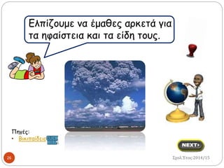 26 
Ελπίζουμε να έμαθες αρκετά για 
τα ηφαίστεια και τα είδη τους. 
Πηγές: 
• Βικιπαίδεια 
Σχολ.Έτος:2014/15 
 
