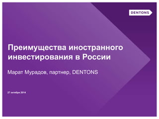 Преимущества иностранного 
инвестирования в России 
Марат Мурадов, партнер, DENTONS 
27 октября 2014 
 