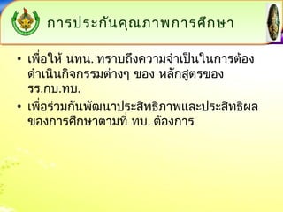 การปรระะกกันันคคุณุณภภาาพกกาารศศึกึกษษาา 
• เพื่อให้ นทน. ทราบถึงความจำาเป็นในการต้อง 
ดำาเนินกิจกรรมต่างๆ ของ หลักสูตรของ 
รร.กบ.ทบ. 
• เพื่อร่วมกันพัฒนาประสิทธิภาพและประสิทธิผล 
ของการศึกษาตามที่ ทบ. ต้องการ 
 