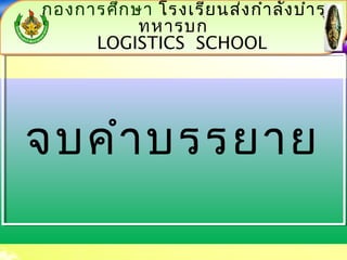 กองการศึกษา โรงเรียนส่งกำาลังบำารุง 
โรงเรียนส่งกำาลังบำารุงทหารบก 
ทหารบก 
LOGISTICS LOGISTICS SCHOOL 
SCHOOL 
LOGISTICS SCHOOL 
LOGISTICS SCHOOL 
จบคำาบรรยาย 
