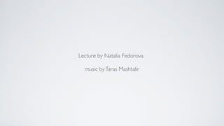 Lecture by Natalia Fedorova 
music by Taras Mashtalir 
 