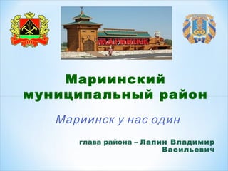 Мариинский 
муниципальный район 
Мариинск у нас один 
глава района – Лапин Владимир 
Васильевич 
 