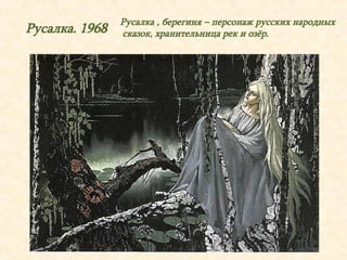 Русалка. 1968 Русалка , берегиня – персонаж русских народных 
сказок, хранительница рек и озёр. 
 